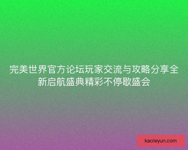 完美世界官方论坛玩家交流与攻略分享全新启航盛典精彩不停歇盛会